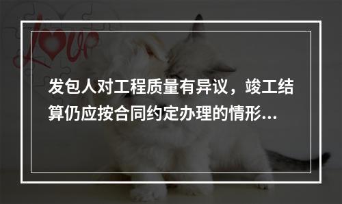 发包人对工程质量有异议，竣工结算仍应按合同约定办理的情形有（