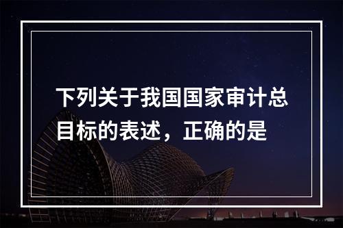 下列关于我国国家审计总目标的表述，正确的是