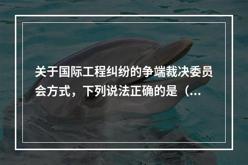 关于国际工程纠纷的争端裁决委员会方式，下列说法正确的是（　）