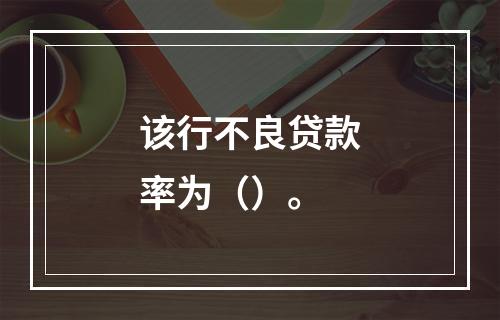 该行不良贷款率为（）。