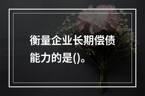 衡量企业长期偿债能力的是()。