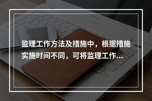 监理工作方法及措施中，根据措施实施时间不同，可将监理工作措施