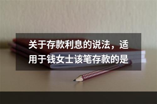 关于存款利息的说法，适用于钱女士该笔存款的是