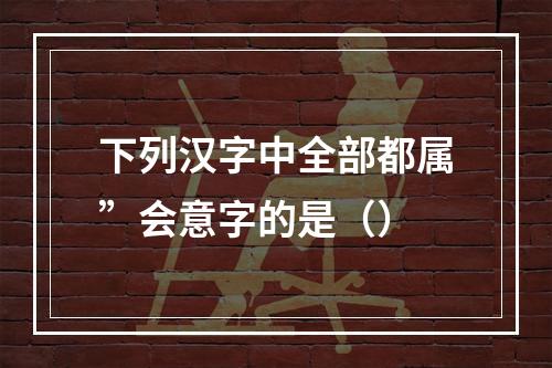 下列汉字中全部都属”会意字的是（）