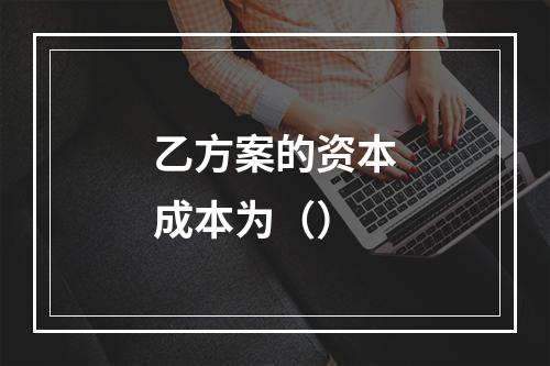 乙方案的资本成本为（）