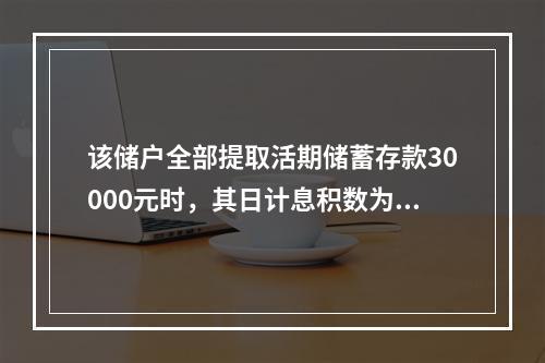 该储户全部提取活期储蓄存款30000元时，其日计息积数为（　