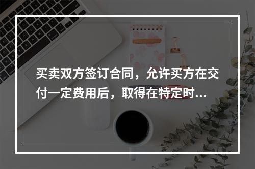 买卖双方签订合同，允许买方在交付一定费用后，取得在特定时间内