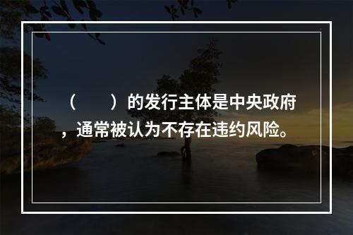 （　　）的发行主体是中央政府，通常被认为不存在违约风险。