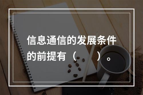 信息通信的发展条件的前提有（　　）。