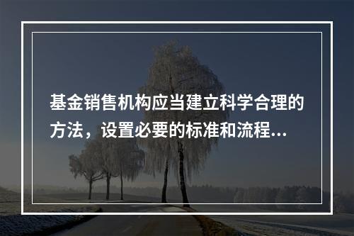 基金销售机构应当建立科学合理的方法，设置必要的标准和流程，保