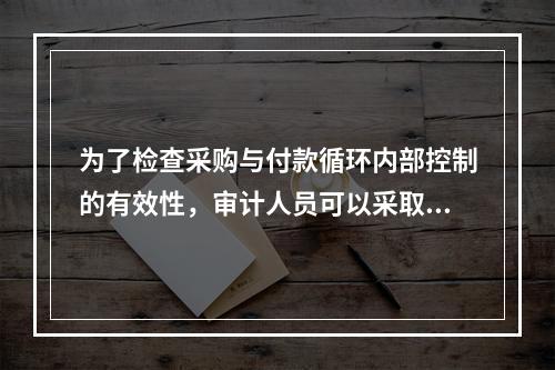 为了检查采购与付款循环内部控制的有效性，审计人员可以采取的测