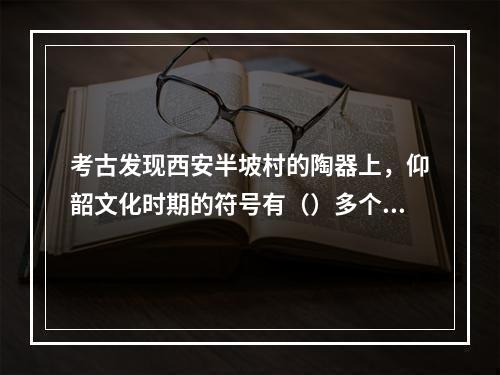 考古发现西安半坡村的陶器上，仰韶文化时期的符号有（）多个，被