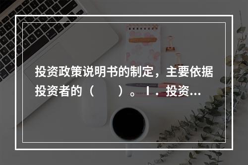 投资政策说明书的制定，主要依据投资者的（　　）。Ⅰ．投资需求