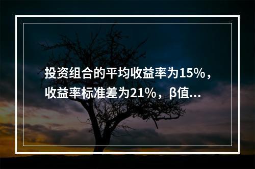 投资组合的平均收益率为15％，收益率标准差为21％，β值为1