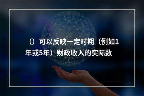 （）可以反映一定时期（例如1年或5年）财政收入的实际数