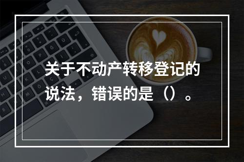 关于不动产转移登记的说法，错误的是（）。