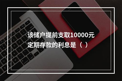 该储户提前支取10000元定期存款的利息是（  ）