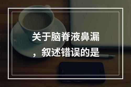 关于脑脊液鼻漏，叙述错误的是