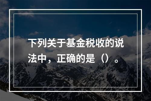 下列关于基金税收的说法中，正确的是（）。