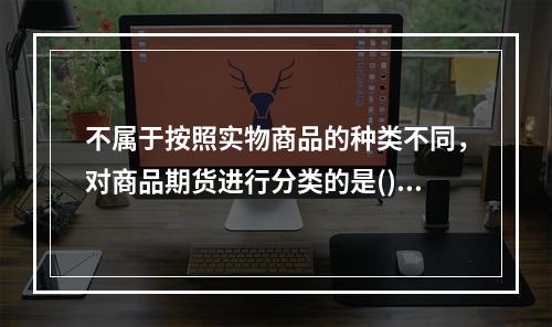 不属于按照实物商品的种类不同，对商品期货进行分类的是()。