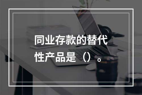 同业存款的替代性产品是（）。