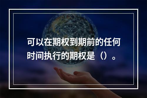 可以在期权到期前的任何时间执行的期权是（）。