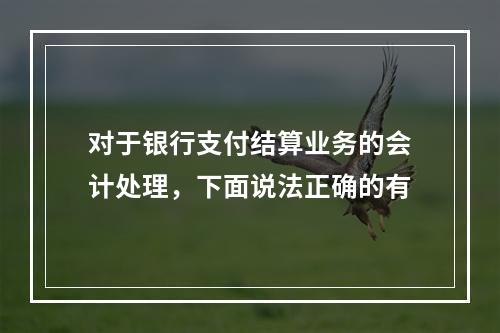 对于银行支付结算业务的会计处理，下面说法正确的有