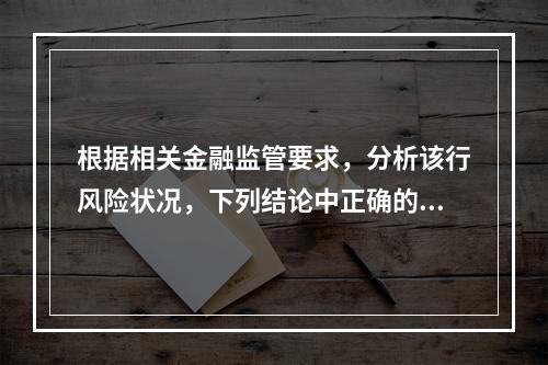 根据相关金融监管要求，分析该行风险状况，下列结论中正确的有（