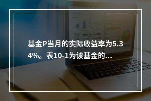 基金P当月的实际收益率为5.34%。表10-1为该基金的基准