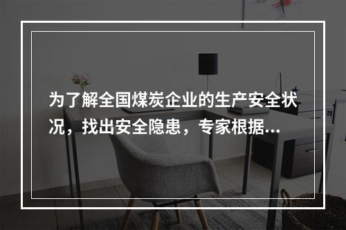 为了解全国煤炭企业的生产安全状况，找出安全隐患，专家根据经验