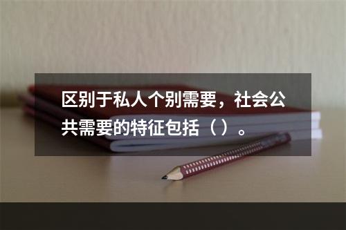 区别于私人个别需要，社会公共需要的特征包括（ ）。