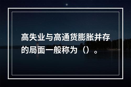 高失业与高通货膨胀并存的局面一般称为（）。