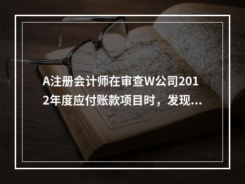 A注册会计师在审查W公司2012年度应付账款项目时，发现W公