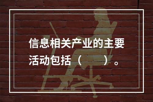 信息相关产业的主要活动包括（　　）。