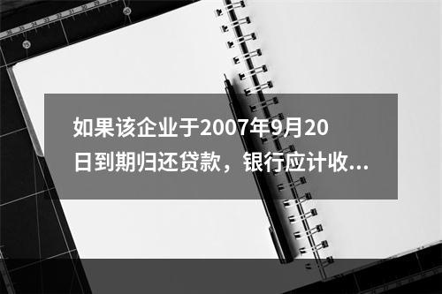 如果该企业于2007年9月20日到期归还贷款，银行应计收利息