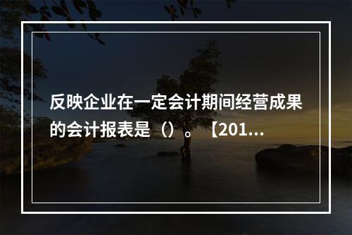 反映企业在一定会计期间经营成果的会计报表是（）。【2013年