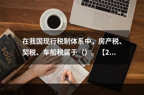 在我国现行税制体系中，房产税、契税、车船税属于（）。【200