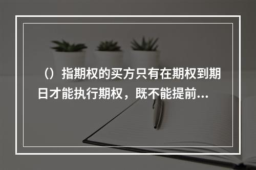 （）指期权的买方只有在期权到期日才能执行期权，既不能提前也不