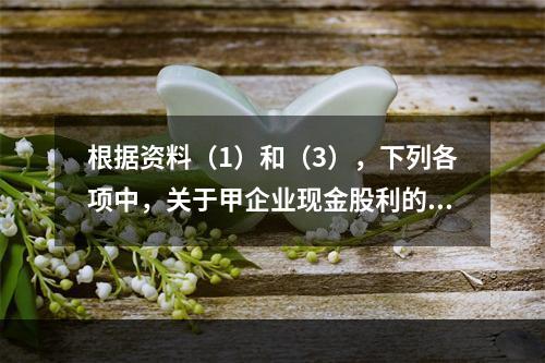 根据资料（1）和（3），下列各项中，关于甲企业现金股利的会计