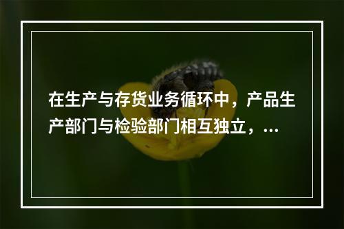 在生产与存货业务循环中，产品生产部门与检验部门相互独立，可以