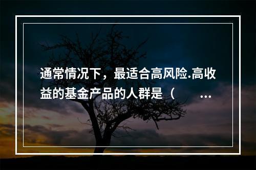 通常情况下，最适合高风险.高收益的基金产品的人群是（　　）。