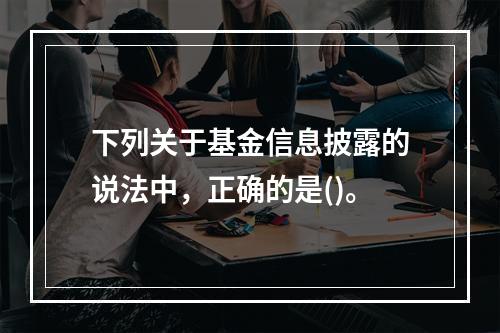 下列关于基金信息披露的说法中，正确的是()。