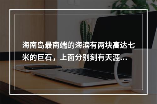 海南岛最南端的海滨有两块高达七米的巨石，上面分别刻有天涯海角