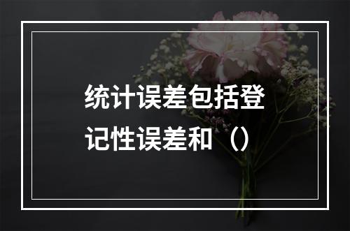 统计误差包括登记性误差和（）