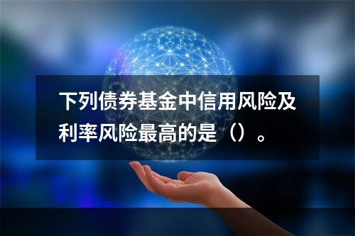 下列债券基金中信用风险及利率风险最高的是（）。