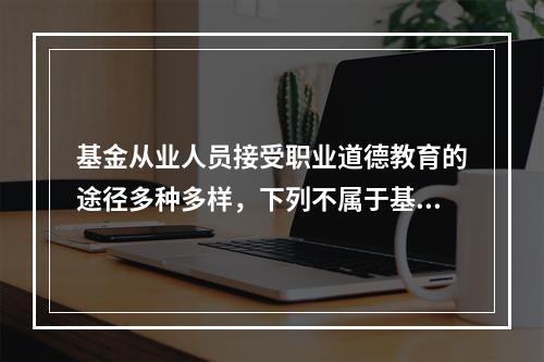 基金从业人员接受职业道德教育的途径多种多样，下列不属于基金职