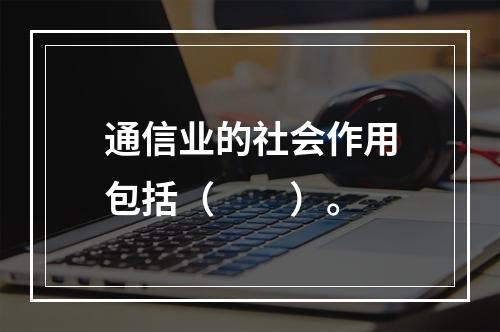 通信业的社会作用包括（　　）。