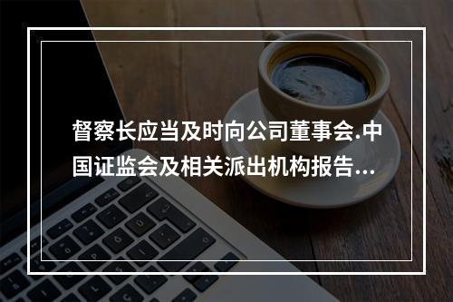 督察长应当及时向公司董事会.中国证监会及相关派出机构报告的情