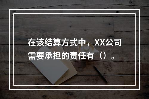 在该结算方式中，XX公司需要承担的责任有（）。