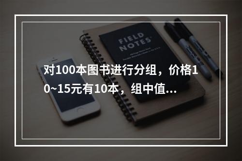 对100本图书进行分组，价格10~15元有10本，组中值为1